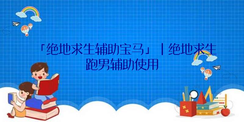 「绝地求生辅助宝马」|绝地求生跑男辅助使用